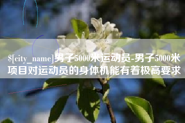 杞县男子5000米运动员-男子5000米项目对运动员的身体机能有着极高要求