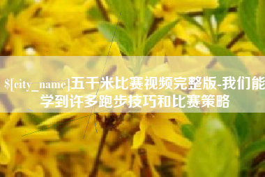 杞县五千米比赛视频完整版-我们能学到许多跑步技巧和比赛策略