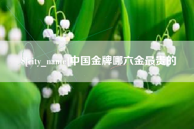 杞县中国金牌哪六金最贵的