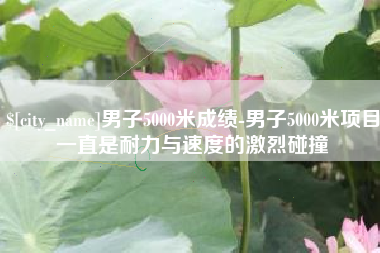 杞县男子5000米成绩-男子5000米项目一直是耐力与速度的激烈碰撞