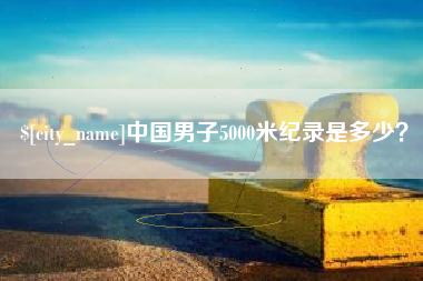 杞县中国男子5000米纪录是多少？