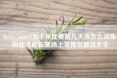 杞县五千米比赛前几天该怎么训练-如此才能在赛场上发挥出最佳水平