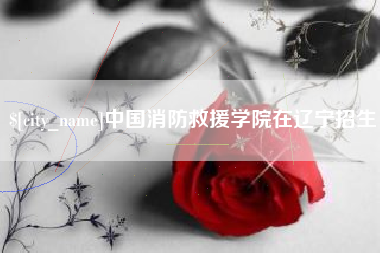 杞县中国消防救援学院在辽宁招生