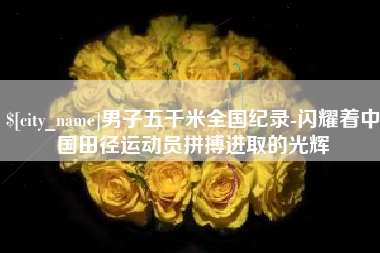杞县男子五千米全国纪录-闪耀着中国田径运动员拼搏进取的光辉