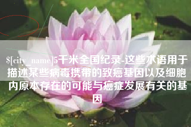 杞县5千米全国纪录-这些术语用于描述某些病毒携带的致癌基因以及细胞内原本存在的可能与癌症发展有关的基因