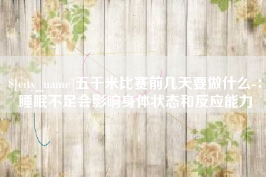 杞县五千米比赛前几天要做什么-：睡眠不足会影响身体状态和反应能力