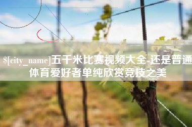 杞县五千米比赛视频大全-还是普通体育爱好者单纯欣赏竞技之美