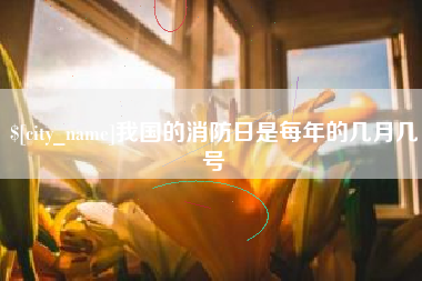 杞县我国的消防日是每年的几月几号
