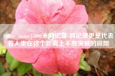杞县5000米的记录-其记录更是代表着人类在这个距离上不断突破的极限