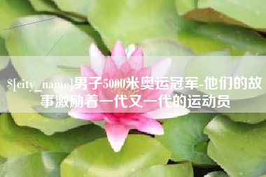 杞县男子5000米奥运冠军-他们的故事激励着一代又一代的运动员