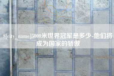 杞县5000米世界冠军是多少-他们将成为国家的骄傲