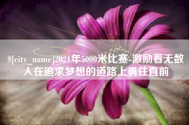 杞县2021年5000米比赛-激励着无数人在追求梦想的道路上勇往直前