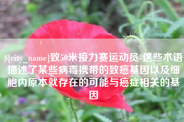 杞县致50米接力赛运动员-这些术语描述了某些病毒携带的致癌基因以及细胞内原本就存在的可能与癌症相关的基因