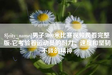 杞县男子5000米比赛视频观看完整版-它考验着运动员的耐力、速度和坚韧不拔的精神
