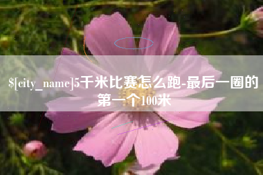 杞县5千米比赛怎么跑-最后一圈的第一个100米