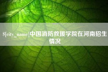 杞县中国消防救援学院在河南招生情况
