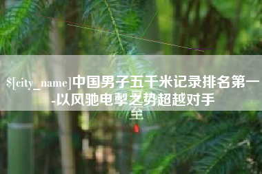 杞县中国男子五千米记录排名第一-以风驰电掣之势超越对手
