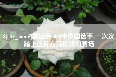 杞县奥运会5000米中国选手-一次次踏上这片充满挑战的赛场