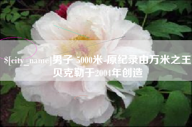 杞县男子 5000米-原纪录由万米之王贝克勒于2004年创造