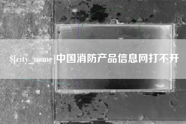 杞县中国消防产品信息网打不开