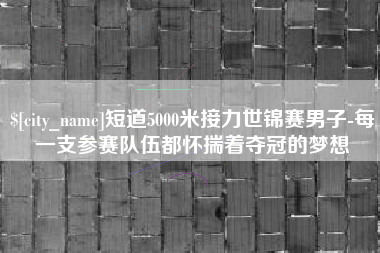 杞县短道5000米接力世锦赛男子-每一支参赛队伍都怀揣着夺冠的梦想