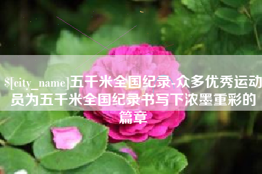 杞县五千米全国纪录-众多优秀运动员为五千米全国纪录书写下浓墨重彩的篇章