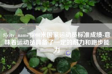 杞县5000米国家运动员标准成绩-意味着运动员具备了一定的耐力和跑步能力