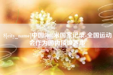 杞县中国5000米国家记录-全国运动会作为国内顶级赛事