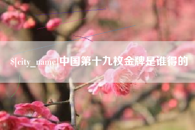 杞县中国第十九枚金牌是谁得的