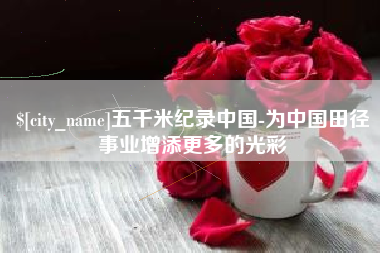 杞县五千米纪录中国-为中国田径事业增添更多的光彩