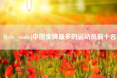 杞县中国金牌最多的运动员前十名