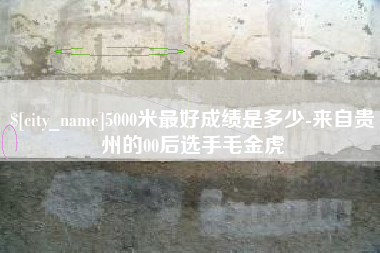 杞县5000米最好成绩是多少-来自贵州的00后选手毛金虎