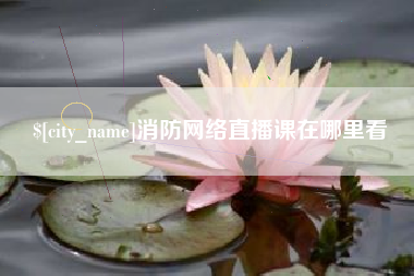 杞县消防网络直播课在哪里看