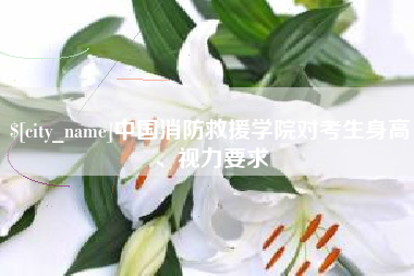 杞县中国消防救援学院对考生身高、视力要求