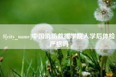 杞县中国消防救援学院入学后体检严格吗