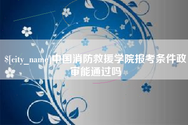 杞县中国消防救援学院报考条件政审能通过吗
