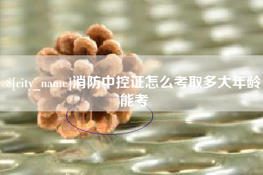 杞县消防中控证怎么考取多大年龄能考